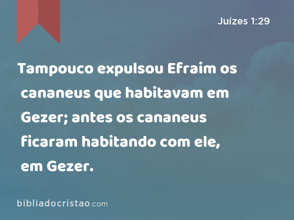 Tampouco expulsou Efraim os cananeus que habitavam em Gezer; antes os cananeus ficaram habitando com ele, em Gezer. - Juízes 1:29