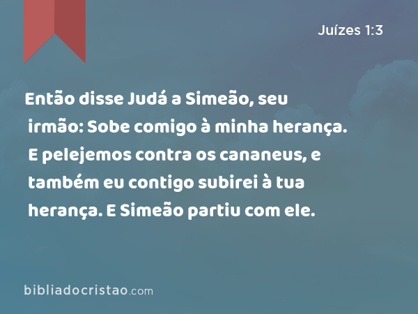 Então disse Judá a Simeão, seu irmão: Sobe comigo à minha herança. E pelejemos contra os cananeus, e também eu contigo subirei à tua herança. E Simeão partiu com ele. - Juízes 1:3