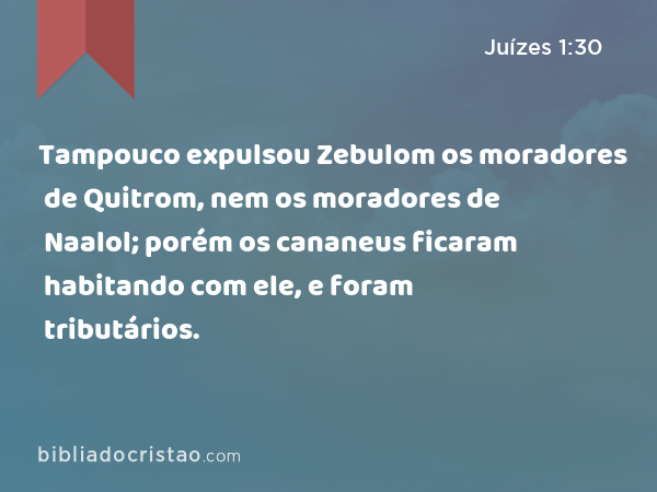 Tampouco expulsou Zebulom os moradores de Quitrom, nem os moradores de Naalol; porém os cananeus ficaram habitando com ele, e foram tributários. - Juízes 1:30