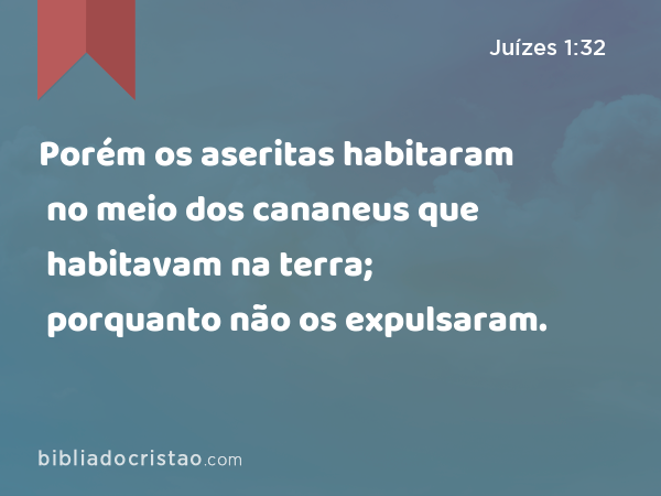 Porém os aseritas habitaram no meio dos cananeus que habitavam na terra; porquanto não os expulsaram. - Juízes 1:32