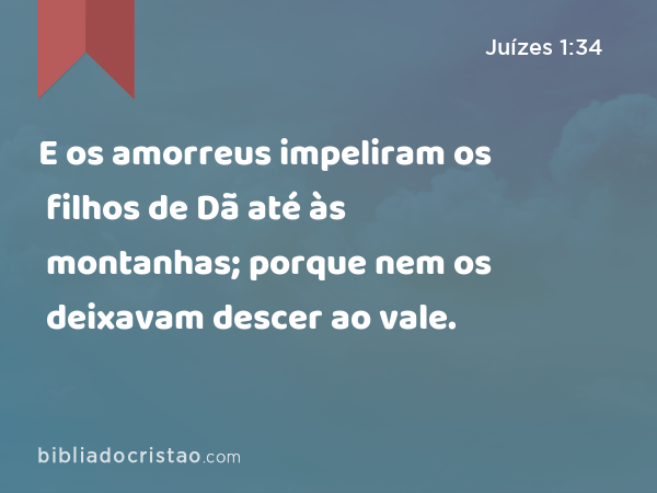 E os amorreus impeliram os filhos de Dã até às montanhas; porque nem os deixavam descer ao vale. - Juízes 1:34