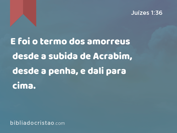 E foi o termo dos amorreus desde a subida de Acrabim, desde a penha, e dali para cima. - Juízes 1:36