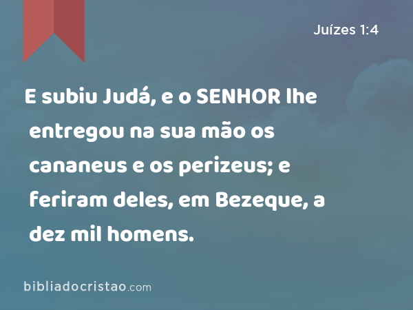 E subiu Judá, e o SENHOR lhe entregou na sua mão os cananeus e os perizeus; e feriram deles, em Bezeque, a dez mil homens. - Juízes 1:4