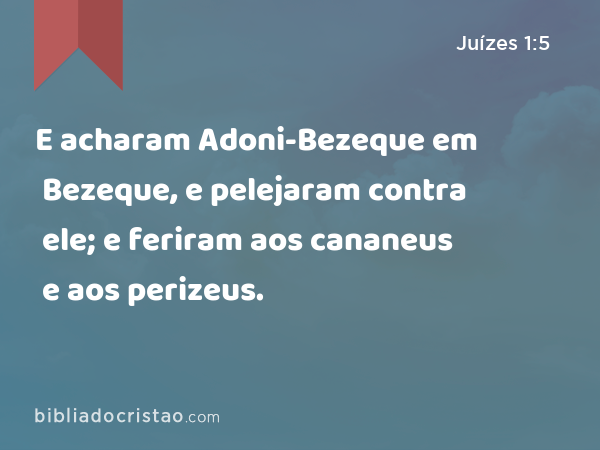 E acharam Adoni-Bezeque em Bezeque, e pelejaram contra ele; e feriram aos cananeus e aos perizeus. - Juízes 1:5