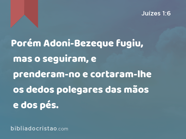 Porém Adoni-Bezeque fugiu, mas o seguiram, e prenderam-no e cortaram-lhe os dedos polegares das mãos e dos pés. - Juízes 1:6