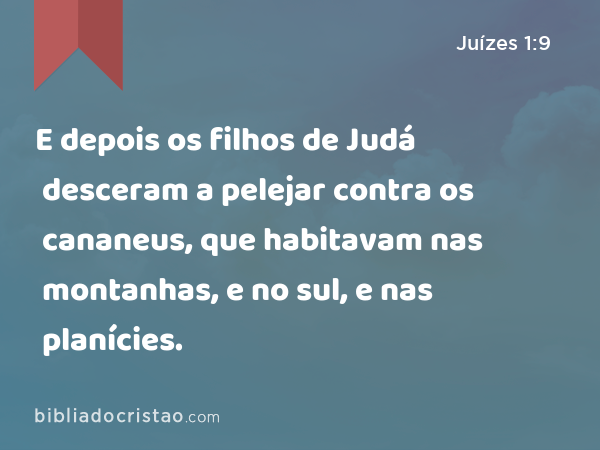 E depois os filhos de Judá desceram a pelejar contra os cananeus, que habitavam nas montanhas, e no sul, e nas planícies. - Juízes 1:9