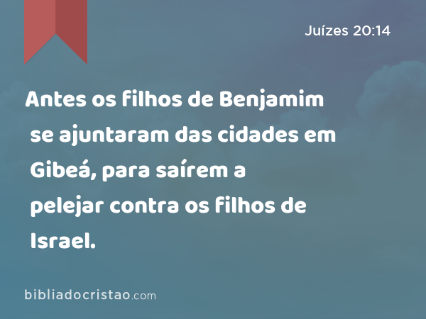 Antes os filhos de Benjamim se ajuntaram das cidades em Gibeá, para saírem a pelejar contra os filhos de Israel. - Juízes 20:14