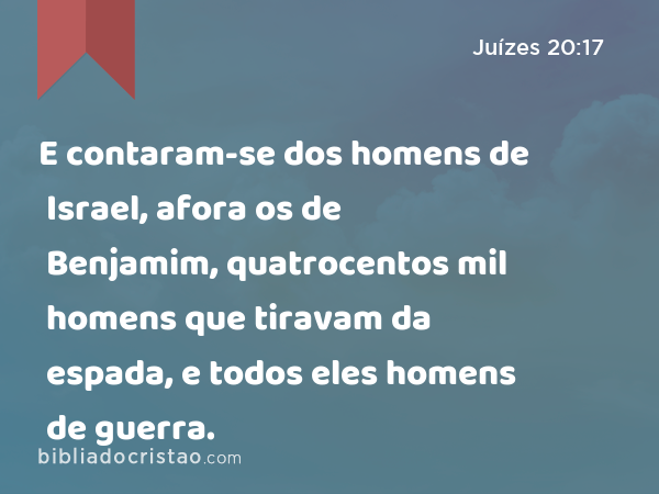 E contaram-se dos homens de Israel, afora os de Benjamim, quatrocentos mil homens que tiravam da espada, e todos eles homens de guerra. - Juízes 20:17