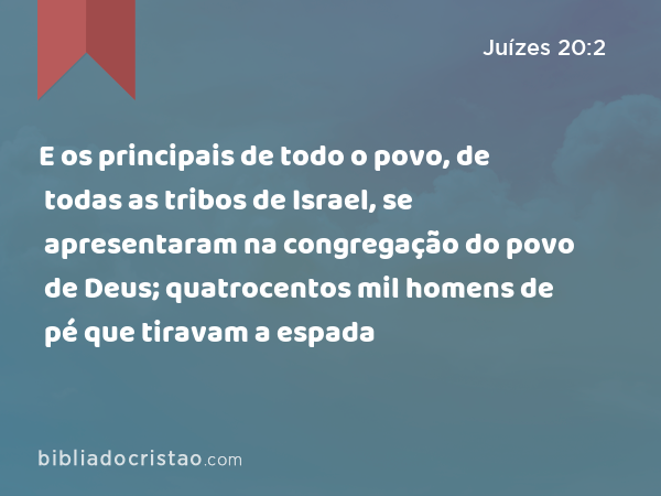 E os principais de todo o povo, de todas as tribos de Israel, se apresentaram na congregação do povo de Deus; quatrocentos mil homens de pé que tiravam a espada - Juízes 20:2