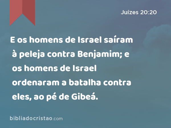 E os homens de Israel saíram à peleja contra Benjamim; e os homens de Israel ordenaram a batalha contra eles, ao pé de Gibeá. - Juízes 20:20