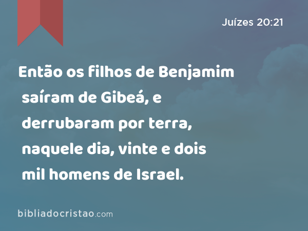 Então os filhos de Benjamim saíram de Gibeá, e derrubaram por terra, naquele dia, vinte e dois mil homens de Israel. - Juízes 20:21