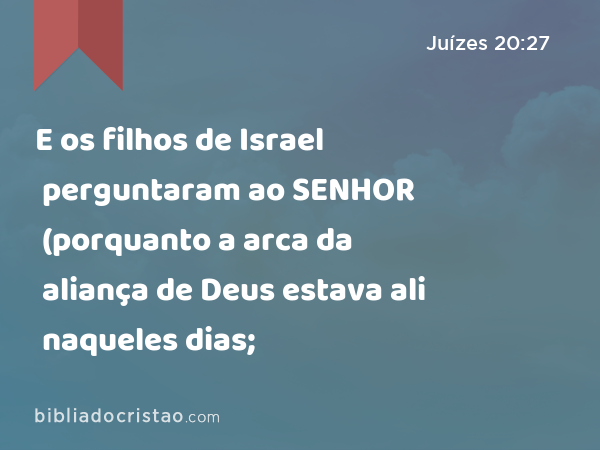 E os filhos de Israel perguntaram ao SENHOR (porquanto a arca da aliança de Deus estava ali naqueles dias; - Juízes 20:27