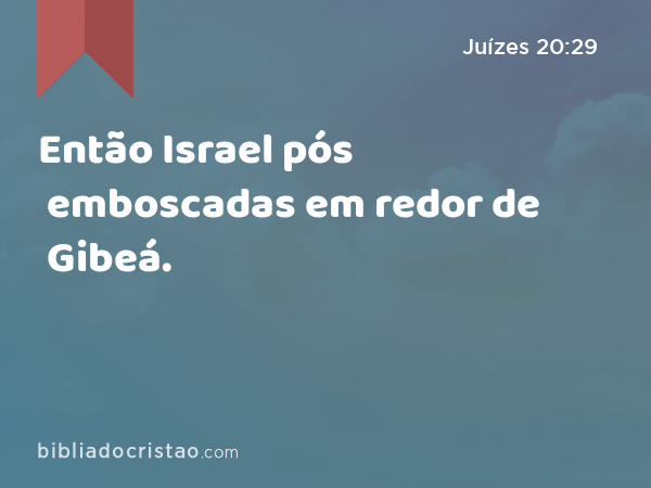 Então Israel pós emboscadas em redor de Gibeá. - Juízes 20:29