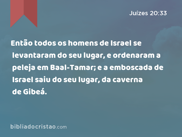 Então todos os homens de Israel se levantaram do seu lugar, e ordenaram a peleja em Baal-Tamar; e a emboscada de Israel saiu do seu lugar, da caverna de Gibeá. - Juízes 20:33