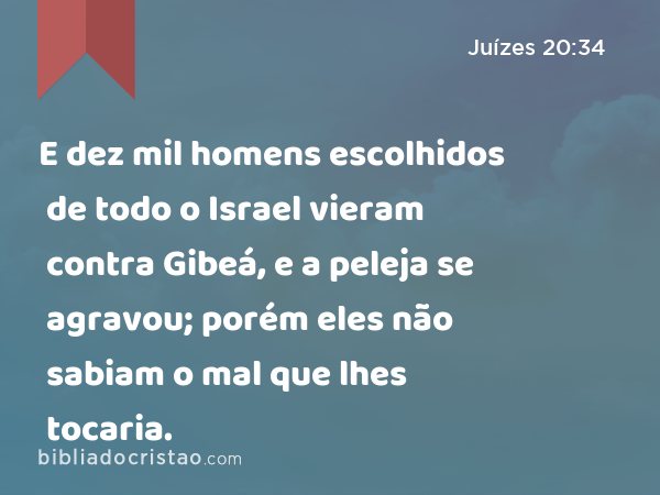 E dez mil homens escolhidos de todo o Israel vieram contra Gibeá, e a peleja se agravou; porém eles não sabiam o mal que lhes tocaria. - Juízes 20:34