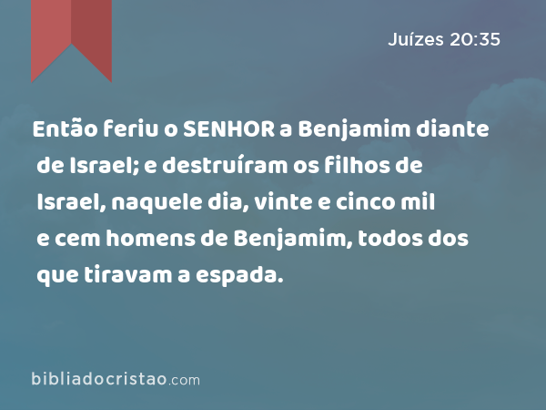 Então feriu o SENHOR a Benjamim diante de Israel; e destruíram os filhos de Israel, naquele dia, vinte e cinco mil e cem homens de Benjamim, todos dos que tiravam a espada. - Juízes 20:35