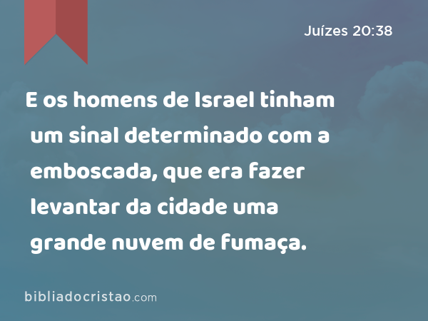 E os homens de Israel tinham um sinal determinado com a emboscada, que era fazer levantar da cidade uma grande nuvem de fumaça. - Juízes 20:38