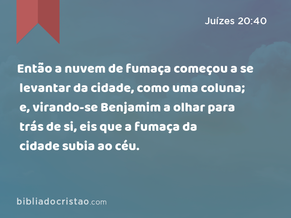 Então a nuvem de fumaça começou a se levantar da cidade, como uma coluna; e, virando-se Benjamim a olhar para trás de si, eis que a fumaça da cidade subia ao céu. - Juízes 20:40