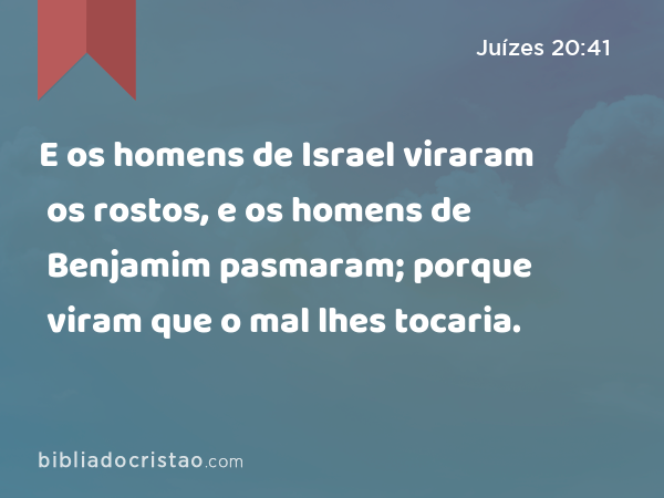 E os homens de Israel viraram os rostos, e os homens de Benjamim pasmaram; porque viram que o mal lhes tocaria. - Juízes 20:41