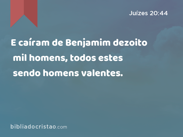 E caíram de Benjamim dezoito mil homens, todos estes sendo homens valentes. - Juízes 20:44