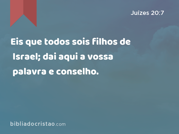 Eis que todos sois filhos de Israel; dai aqui a vossa palavra e conselho. - Juízes 20:7