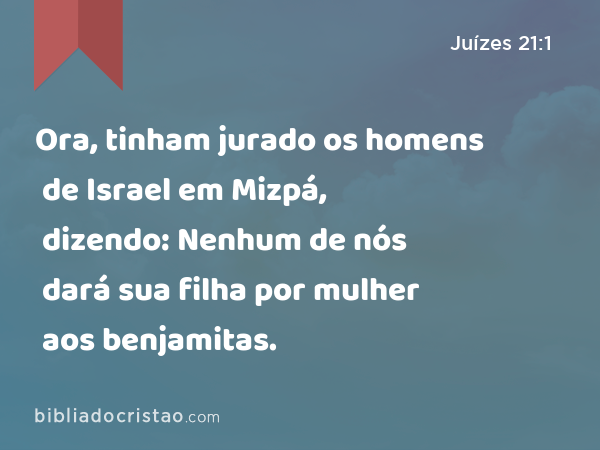 Ora, tinham jurado os homens de Israel em Mizpá, dizendo: Nenhum de nós dará sua filha por mulher aos benjamitas. - Juízes 21:1