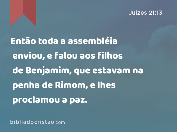 Então toda a assembléia enviou, e falou aos filhos de Benjamim, que estavam na penha de Rimom, e lhes proclamou a paz. - Juízes 21:13