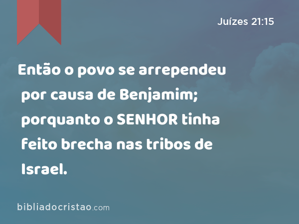 Então o povo se arrependeu por causa de Benjamim; porquanto o SENHOR tinha feito brecha nas tribos de Israel. - Juízes 21:15