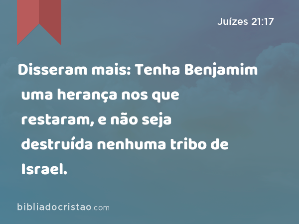 Disseram mais: Tenha Benjamim uma herança nos que restaram, e não seja destruída nenhuma tribo de Israel. - Juízes 21:17