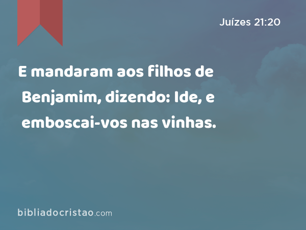 E mandaram aos filhos de Benjamim, dizendo: Ide, e emboscai-vos nas vinhas. - Juízes 21:20