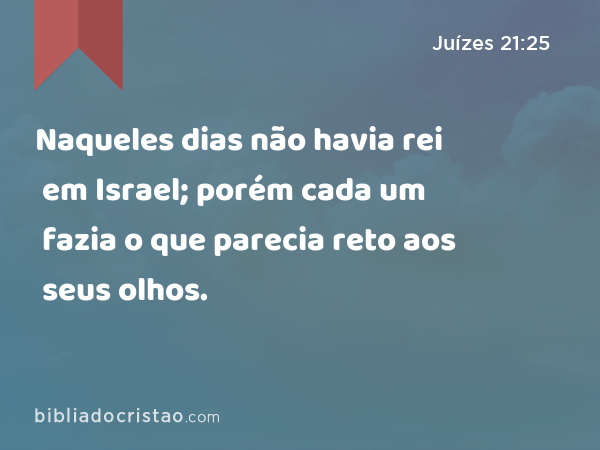 Naqueles dias não havia rei em Israel; porém cada um fazia o que parecia reto aos seus olhos. - Juízes 21:25