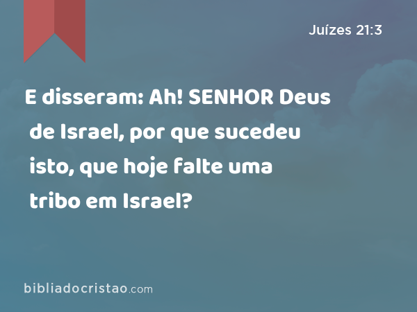 E disseram: Ah! SENHOR Deus de Israel, por que sucedeu isto, que hoje falte uma tribo em Israel? - Juízes 21:3