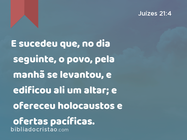 E sucedeu que, no dia seguinte, o povo, pela manhã se levantou, e edificou ali um altar; e ofereceu holocaustos e ofertas pacíficas. - Juízes 21:4