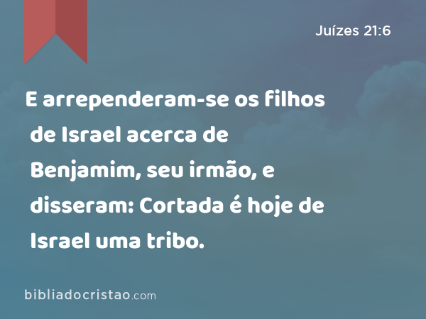 E arrependeram-se os filhos de Israel acerca de Benjamim, seu irmão, e disseram: Cortada é hoje de Israel uma tribo. - Juízes 21:6