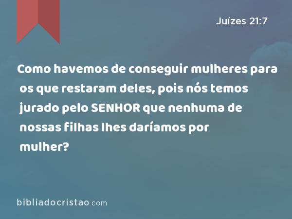 Como havemos de conseguir mulheres para os que restaram deles, pois nós temos jurado pelo SENHOR que nenhuma de nossas filhas lhes daríamos por mulher? - Juízes 21:7