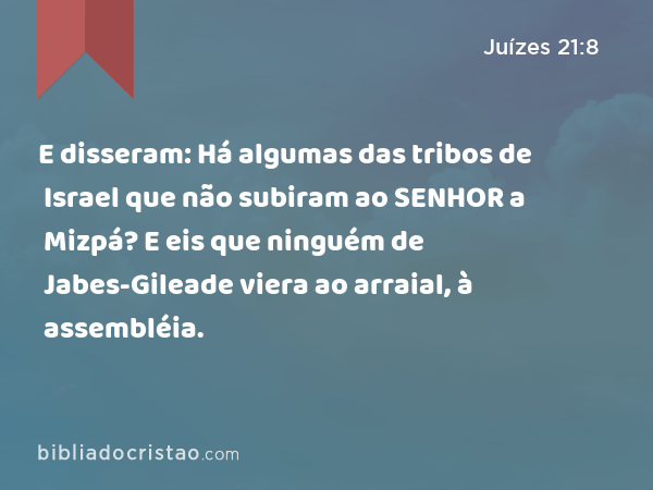 E disseram: Há algumas das tribos de Israel que não subiram ao SENHOR a Mizpá? E eis que ninguém de Jabes-Gileade viera ao arraial, à assembléia. - Juízes 21:8