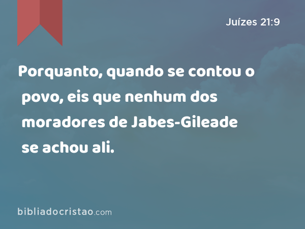 Porquanto, quando se contou o povo, eis que nenhum dos moradores de Jabes-Gileade se achou ali. - Juízes 21:9