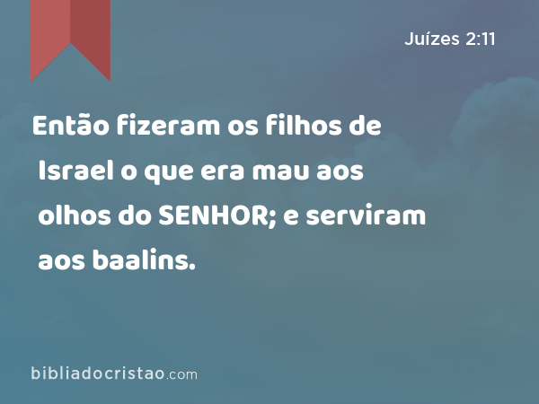 Então fizeram os filhos de Israel o que era mau aos olhos do SENHOR; e serviram aos baalins. - Juízes 2:11