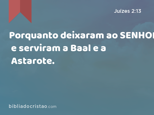 Porquanto deixaram ao SENHOR, e serviram a Baal e a Astarote. - Juízes 2:13