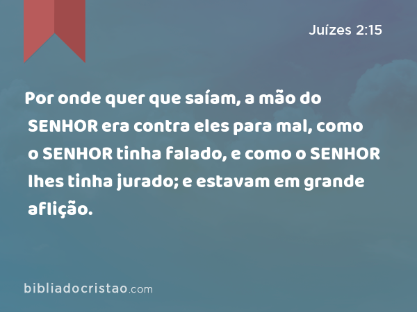 Por onde quer que saíam, a mão do SENHOR era contra eles para mal, como o SENHOR tinha falado, e como o SENHOR lhes tinha jurado; e estavam em grande aflição. - Juízes 2:15