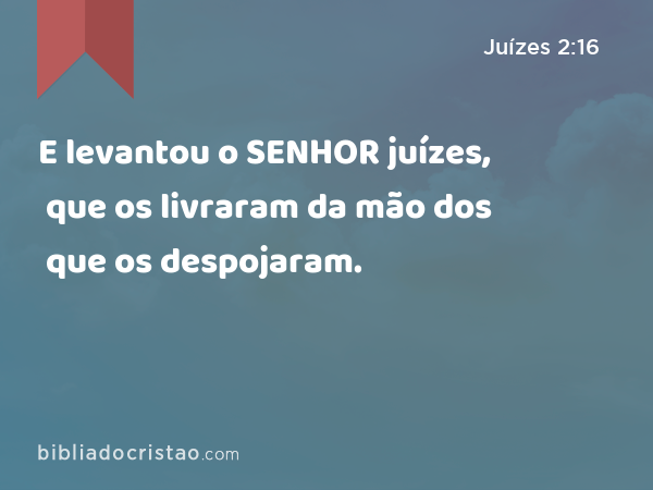 E levantou o SENHOR juízes, que os livraram da mão dos que os despojaram. - Juízes 2:16