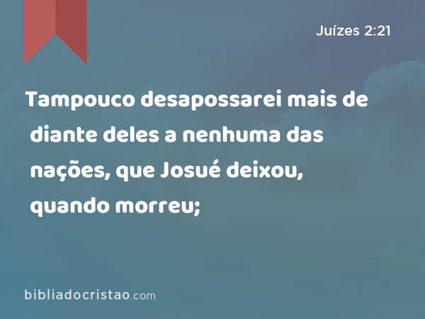 Tampouco desapossarei mais de diante deles a nenhuma das nações, que Josué deixou, quando morreu; - Juízes 2:21