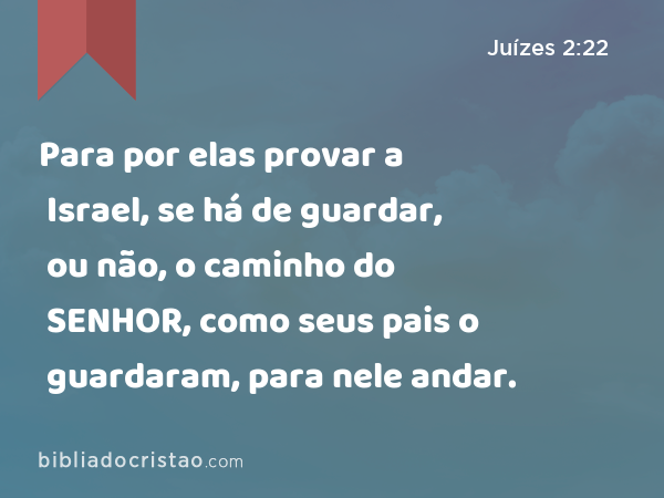 Para por elas provar a Israel, se há de guardar, ou não, o caminho do SENHOR, como seus pais o guardaram, para nele andar. - Juízes 2:22