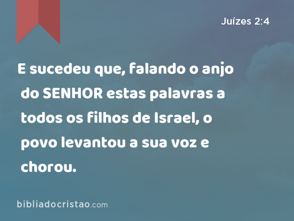 E sucedeu que, falando o anjo do SENHOR estas palavras a todos os filhos de Israel, o povo levantou a sua voz e chorou. - Juízes 2:4