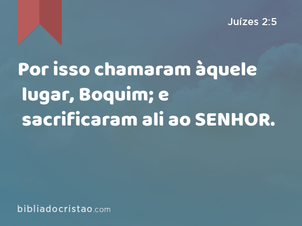 Por isso chamaram àquele lugar, Boquim; e sacrificaram ali ao SENHOR. - Juízes 2:5