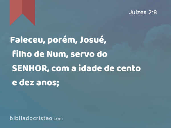 Faleceu, porém, Josué, filho de Num, servo do SENHOR, com a idade de cento e dez anos; - Juízes 2:8