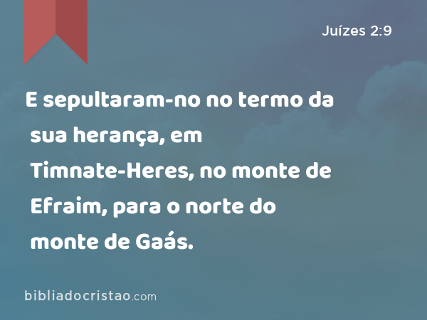 E sepultaram-no no termo da sua herança, em Timnate-Heres, no monte de Efraim, para o norte do monte de Gaás. - Juízes 2:9