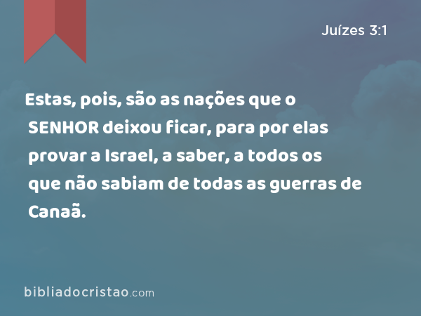 Estas, pois, são as nações que o SENHOR deixou ficar, para por elas provar a Israel, a saber, a todos os que não sabiam de todas as guerras de Canaã. - Juízes 3:1