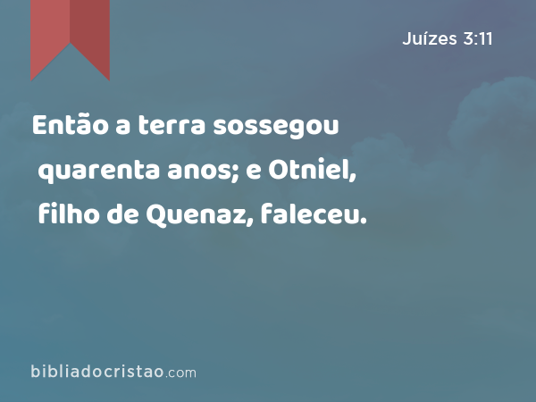 Então a terra sossegou quarenta anos; e Otniel, filho de Quenaz, faleceu. - Juízes 3:11