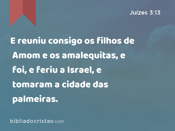 E reuniu consigo os filhos de Amom e os amalequitas, e foi, e feriu a Israel, e tomaram a cidade das palmeiras. - Juízes 3:13